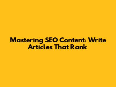 Mastering SEO Content: Write Articles That Rank