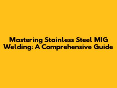 Mastering Stainless Steel MIG Welding: A Comprehensive Guide