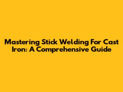 Mastering Stick Welding For Cast Iron: A Comprehensive Guide