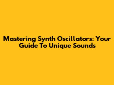 Mastering Synth Oscillators: Your Guide To Unique Sounds