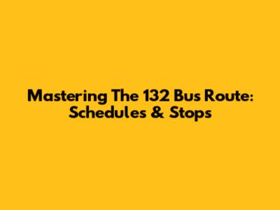 Mastering The 132 Bus Route: Schedules & Stops