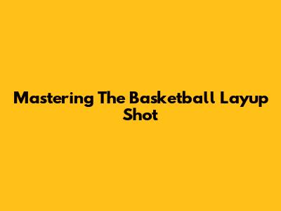 Mastering The Basketball Layup Shot