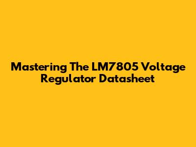 Mastering The LM7805 Voltage Regulator Datasheet