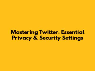 Mastering Twitter: Essential Privacy & Security Settings