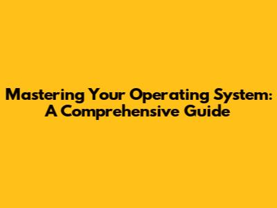 Mastering Your Operating System: A Comprehensive Guide
