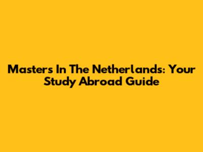 Masters In The Netherlands: Your Study Abroad Guide