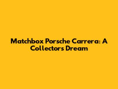 Matchbox Porsche Carrera: A Collector's Dream