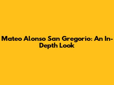Mateo Alonso San Gregorio: An In-Depth Look