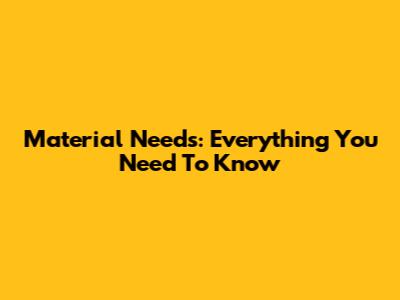 Material Needs: Everything You Need To Know