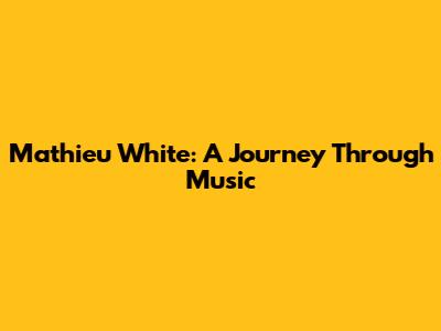 Mathieu White: A Journey Through Music