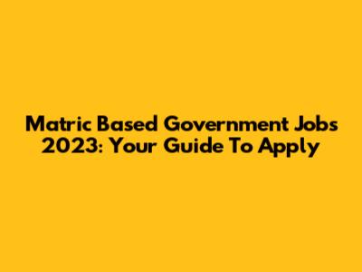 Matric Based Government Jobs 2023: Your Guide To Apply