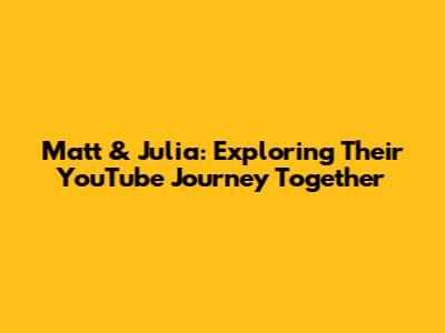 Matt & Julia: Exploring Their YouTube Journey Together