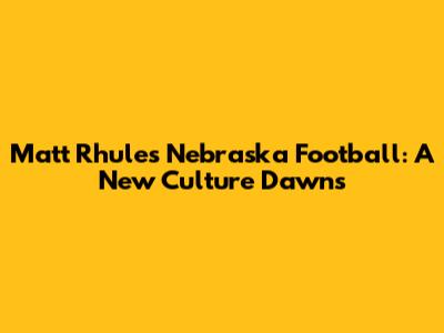 Matt Rhule's Nebraska Football: A New Culture Dawns
