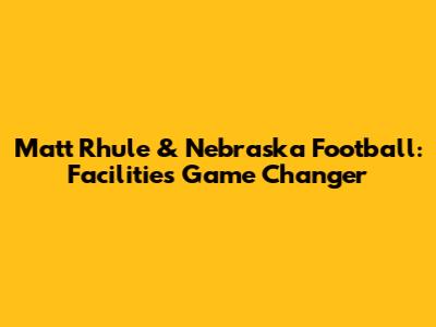 Matt Rhule & Nebraska Football: Facilities' Game Changer