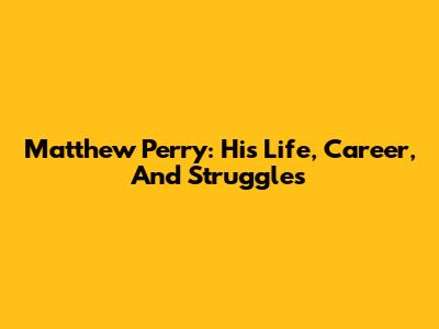 Matthew Perry: His Life, Career, And Struggles