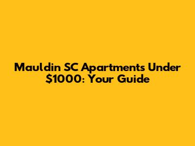 Mauldin SC Apartments Under $1000: Your Guide