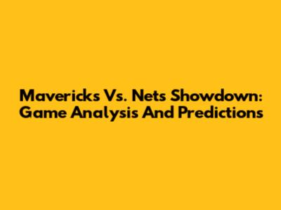 Mavericks Vs. Nets Showdown: Game Analysis And Predictions
