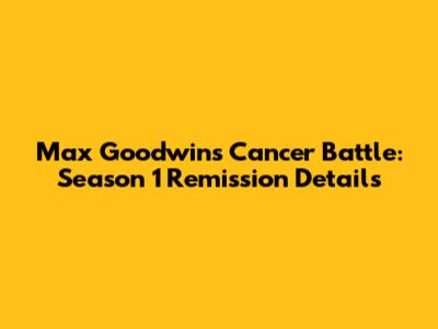 Max Goodwin's Cancer Battle: Season 1 Remission Details