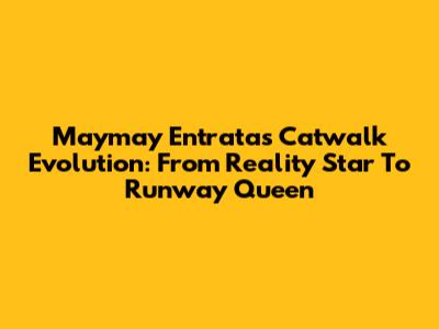 Maymay Entrata's Catwalk Evolution: From Reality Star To Runway Queen
