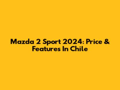 Mazda 2 Sport 2024: Price & Features In Chile