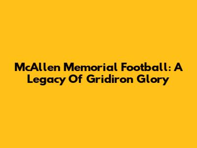 McAllen Memorial Football: A Legacy Of Gridiron Glory