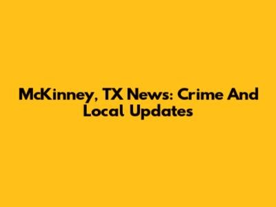 McKinney, TX News: Crime And Local Updates