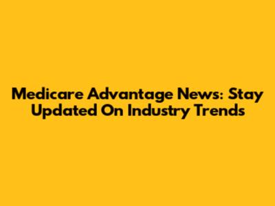 Medicare Advantage News: Stay Updated On Industry Trends