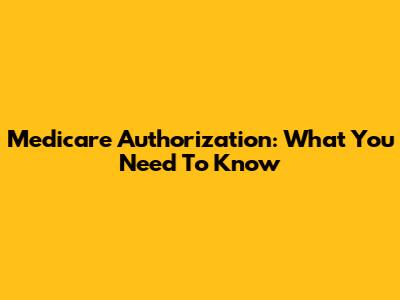 Medicare Authorization: What You Need To Know