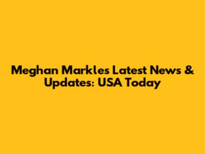 Meghan Markle's Latest News & Updates: USA Today