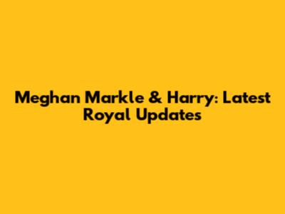 Meghan Markle & Harry: Latest Royal Updates