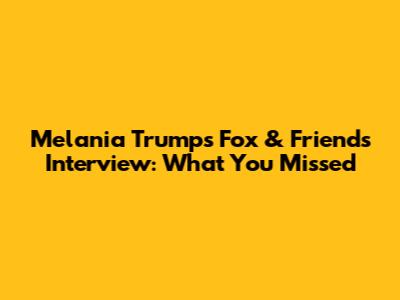 Melania Trump's Fox & Friends Interview: What You Missed