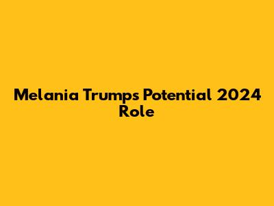 Melania Trump's Potential 2024 Role