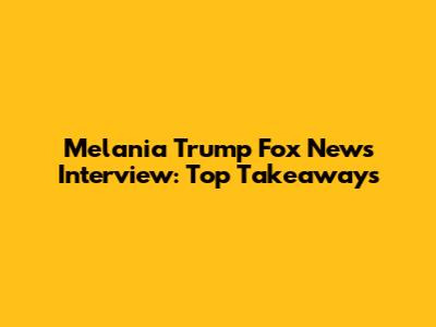 Melania Trump Fox News Interview: Top Takeaways