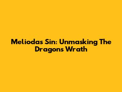 Meliodas' Sin: Unmasking The Dragon's Wrath