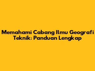 Memahami Cabang Ilmu Geografi Teknik: Panduan Lengkap