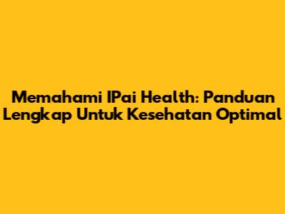 Memahami IPai Health: Panduan Lengkap Untuk Kesehatan Optimal