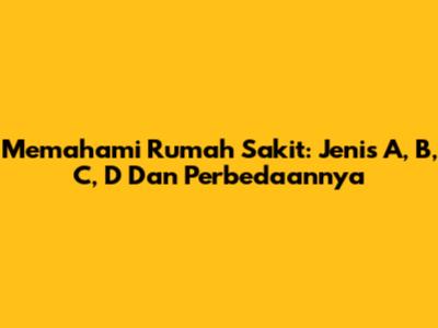 Memahami Rumah Sakit: Jenis A, B, C, D Dan Perbedaannya