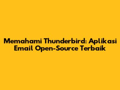 Memahami Thunderbird: Aplikasi Email Open-Source Terbaik