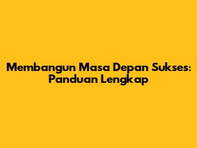 Membangun Masa Depan Sukses: Panduan Lengkap