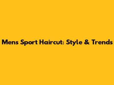 Men's Sport Haircut: Style & Trends