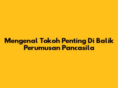 Mengenal Tokoh Penting Di Balik Perumusan Pancasila
