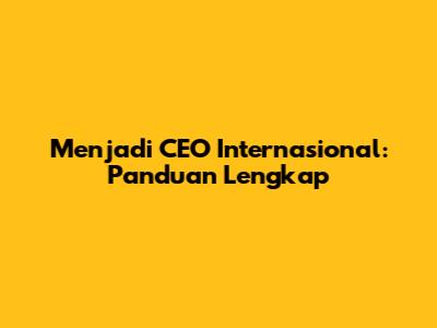 Menjadi CEO Internasional: Panduan Lengkap