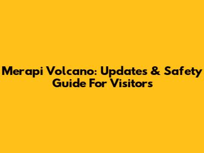 Merapi Volcano: Updates & Safety Guide For Visitors