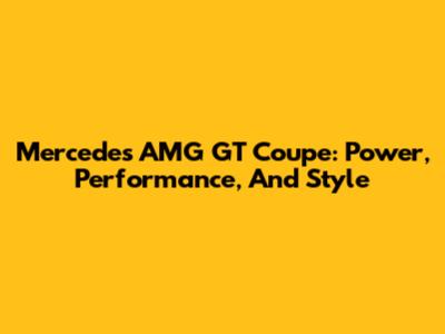 Mercedes AMG GT Coupe: Power, Performance, And Style