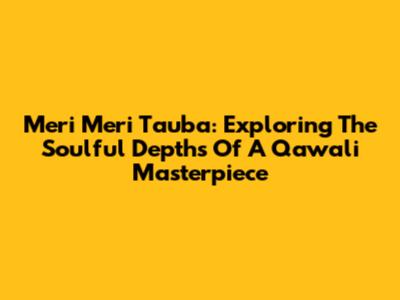Meri Meri Tauba: Exploring The Soulful Depths Of A Qawali Masterpiece