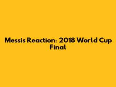 Messi's Reaction: 2018 World Cup Final