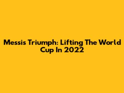 Messi's Triumph: Lifting The World Cup In 2022