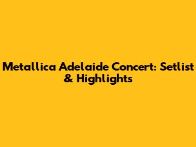 Metallica Adelaide Concert: Setlist & Highlights