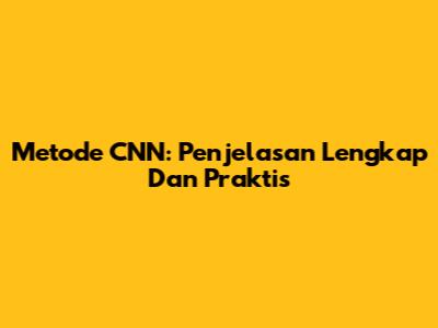 Metode CNN: Penjelasan Lengkap Dan Praktis