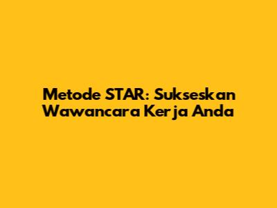 Metode STAR: Sukseskan Wawancara Kerja Anda